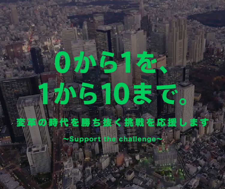 0から1を、1から10まで。変革の時代を勝ち抜く挑戦を応援します